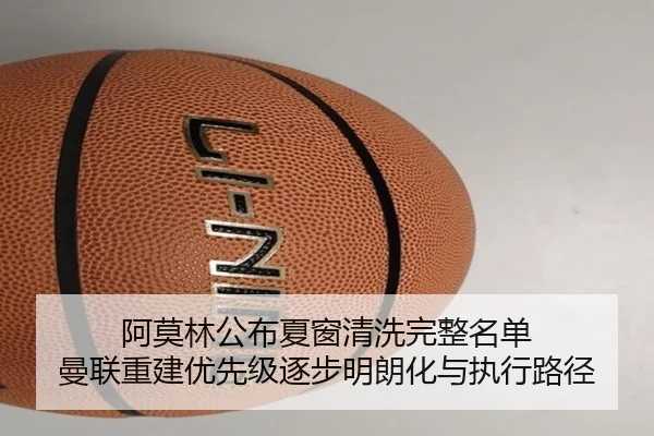 阿莫林公布夏窗清洗完整名单 曼联重建优先级逐步明朗化与执行路径